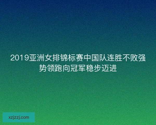 2019亚洲女排锦标赛中国队连胜不败强势领跑向冠军稳步迈进