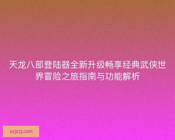 天龙八部登陆器全新升级畅享经典武侠世界冒险之旅指南与功能解析