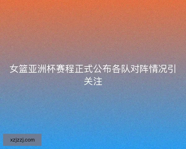 女篮亚洲杯赛程正式公布各队对阵情况引关注